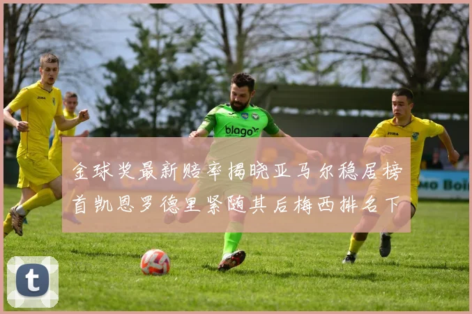 金球奖最新赔率揭晓亚马尔稳居榜首凯恩罗德里紧随其后梅西排名下滑至第四