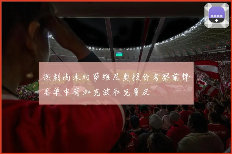 热刺尚未对萨维尼奥报价考察前锋名单中有加克波和克鲁皮